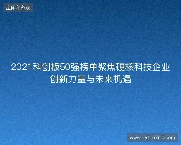 2021科创板50强榜单聚焦硬核科技企业创新力量与未来机遇