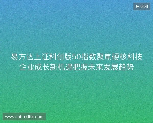 易方达上证科创版50指数聚焦硬核科技企业成长新机遇把握未来发展趋势