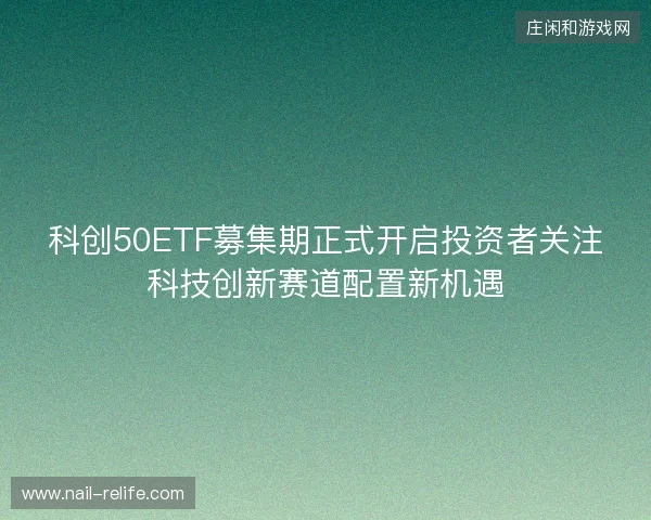 科创50ETF募集期正式开启投资者关注科技创新赛道配置新机遇 科创50ETF募集期正式开启投资者关注科技创新赛道配置新机遇