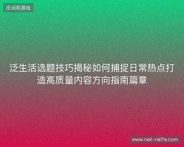 泛生活选题技巧揭秘如何捕捉日常热点打造高质量内容方向指南篇章