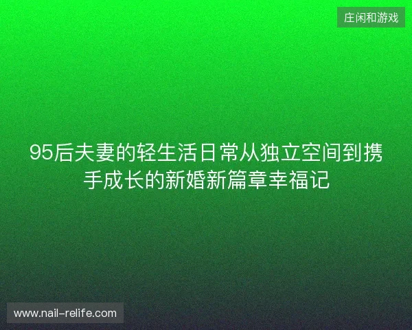 95后夫妻的轻生活日常从独立空间到携手成长的新婚新篇章幸福记