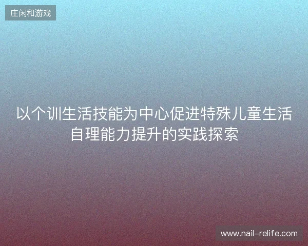 以个训生活技能为中心促进特殊儿童生活自理能力提升的实践探索 以个训生活技能为中心促进特殊儿童生活自理能力提升的实践探索