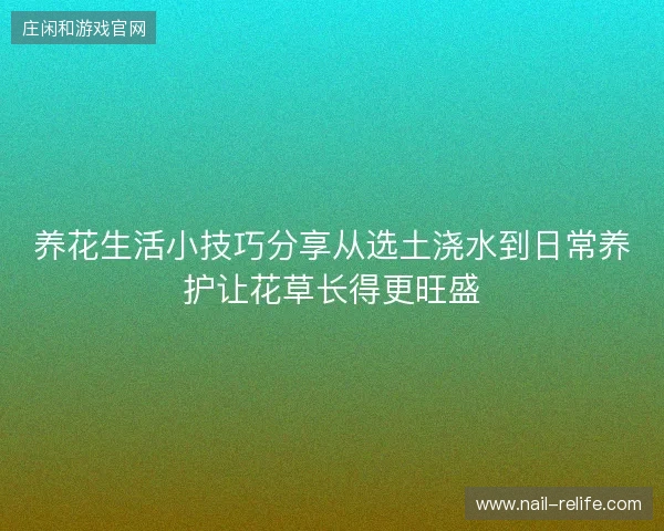 养花生活小技巧分享从选土浇水到日常养护让花草长得更旺盛